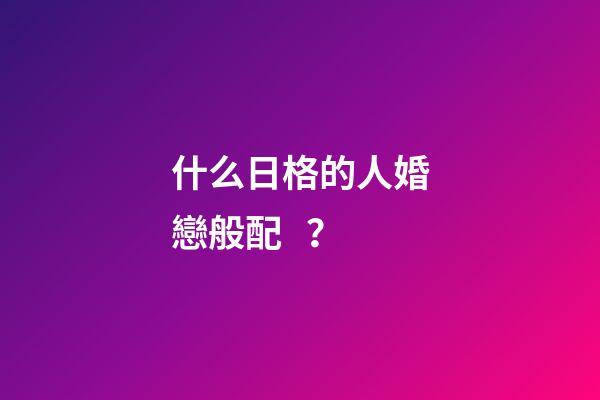 什么日格的人婚戀般配？